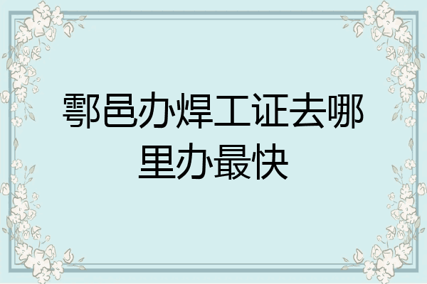 鄠邑办焊工证去哪里办最快