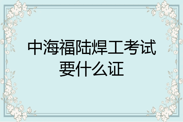中海福陆焊工考试要什么证