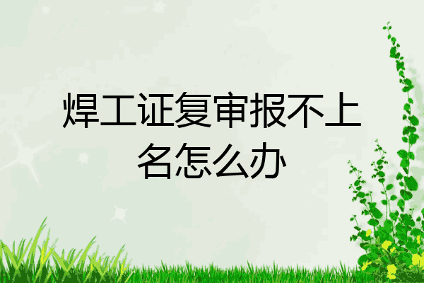 焊工证复审报不上名怎么办