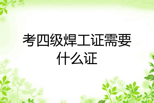 考四级焊工证需要什么证
