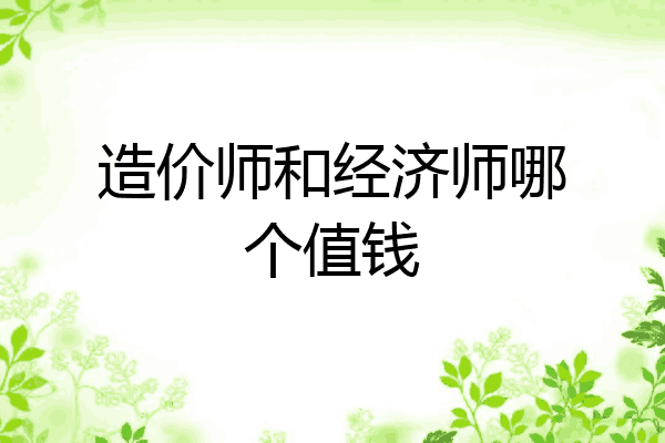 造价师和经济师哪个值钱