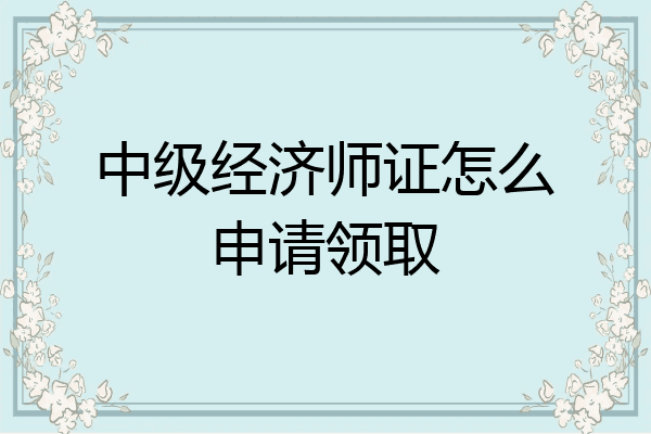 中级经济师证怎么申请领取