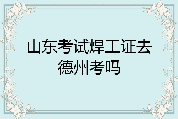 山东考试焊工证去德州考吗