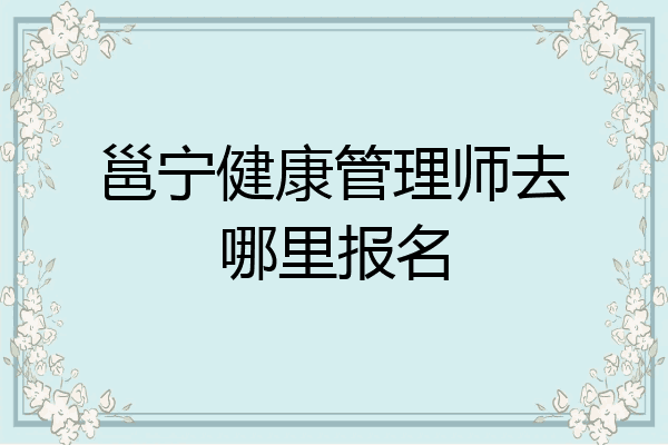 邕宁健康管理师去哪里报名