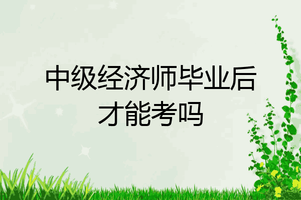 中级经济师毕业后才能考吗