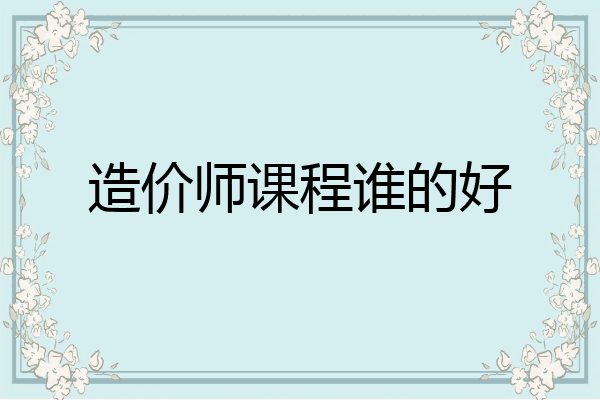造价师课程谁的好
