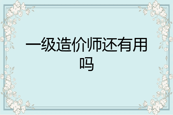 一级造价师还有用吗