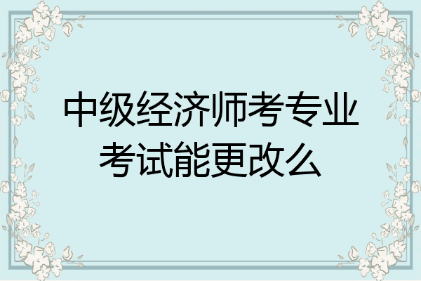 中级经济师考专业考试能更改么