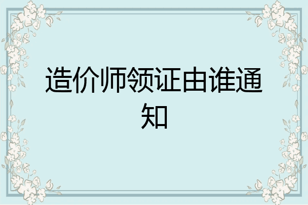造价师领证由谁通知