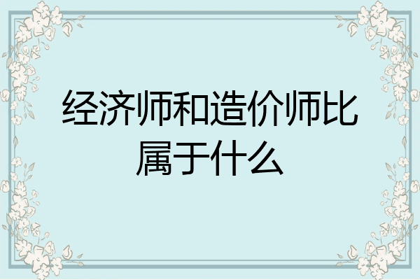 经济师和造价师比属于什么