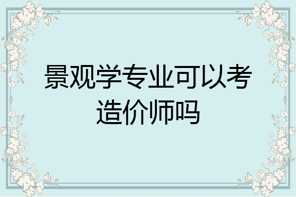景观学专业可以考造价师吗