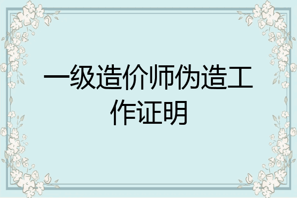 一级造价师伪造工作证明