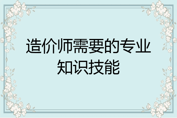 造价师需要的专业知识技能