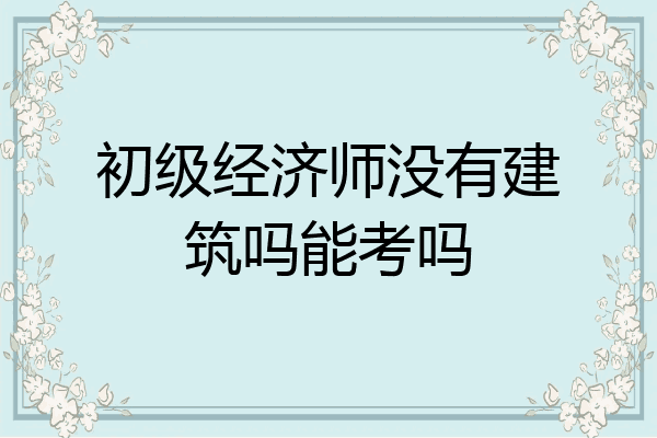 初级经济师没有建筑吗能考吗