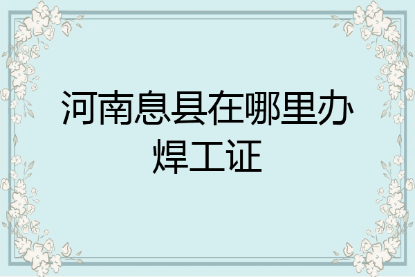 河南息县在哪里办焊工证