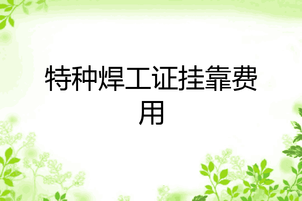 特种焊工证挂靠费用