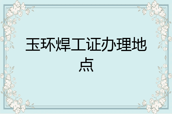 玉环焊工证办理地点