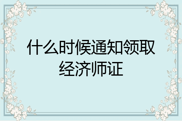 什么时候通知领取经济师证