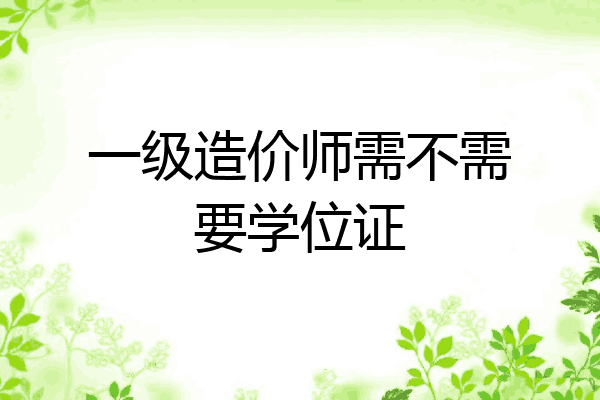 一级造价师需不需要学位证