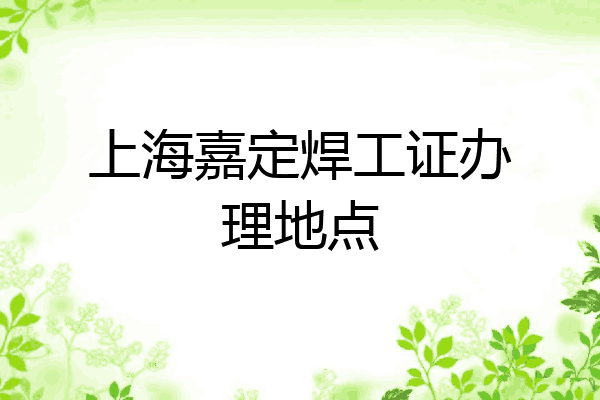 上海嘉定焊工证办理地点