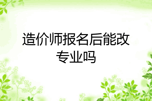 造价师报名后能改专业吗
