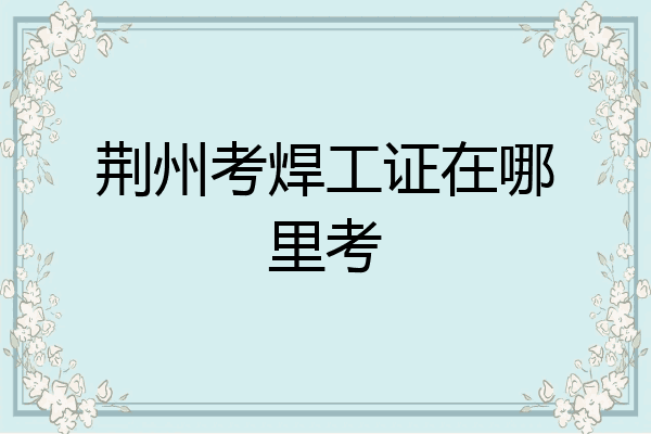 荆州考焊工证在哪里考