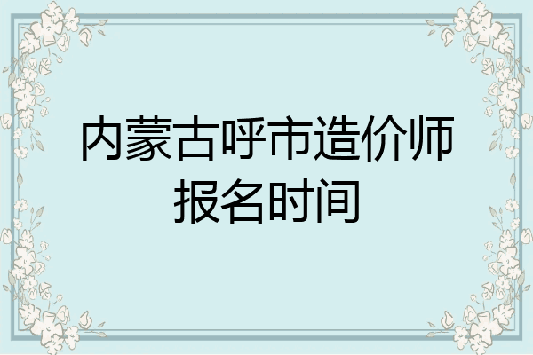 内蒙古呼市造价师报名时间