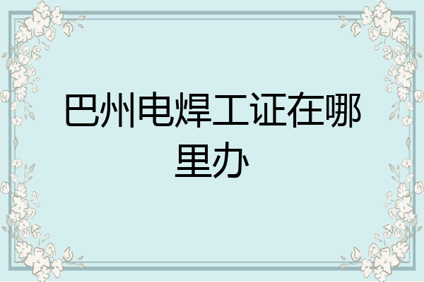 巴州电焊工证在哪里办