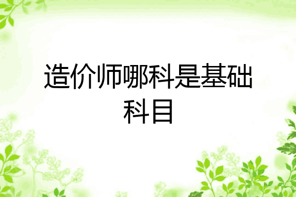 造价师哪科是基础科目