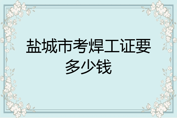 盐城市考焊工证要多少钱