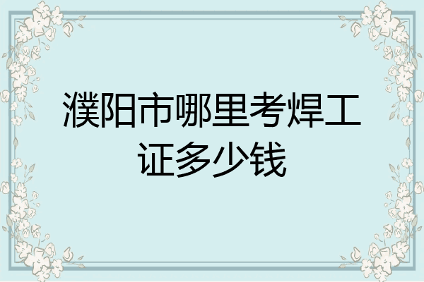 濮阳市哪里考焊工证多少钱
