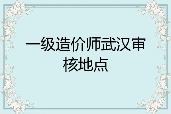 一级造价师武汉审核地点