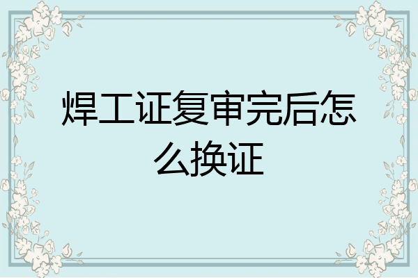 焊工证复审完后怎么换证
