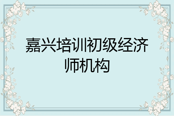 嘉兴培训初级经济师机构