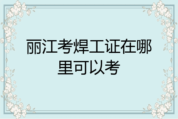 丽江考焊工证在哪里可以考