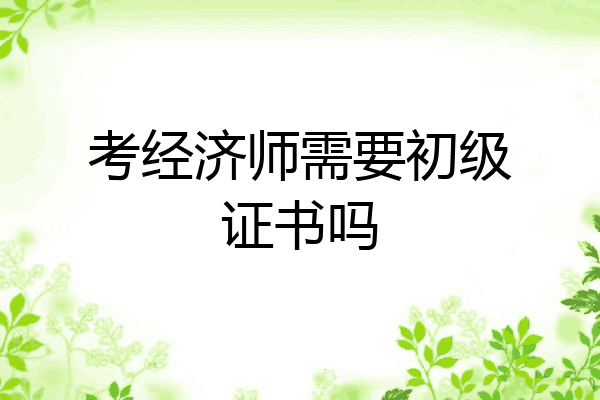 考经济师需要初级证书吗