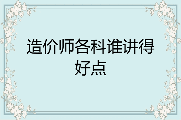 造价师各科谁讲得好点