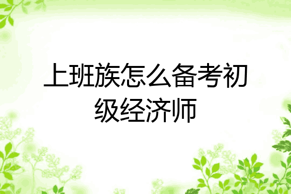 上班族怎么备考初级经济师