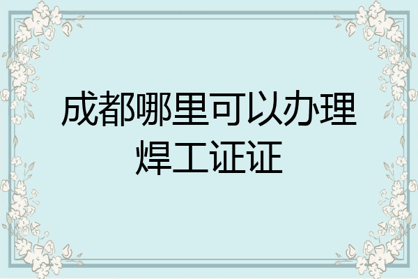 成都哪里可以办理焊工证证