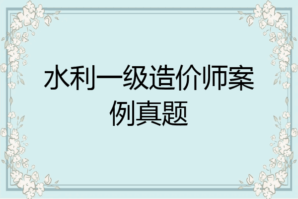 水利一级造价师案例真题