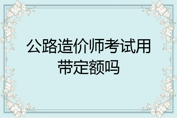 公路造价师考试用带定额吗