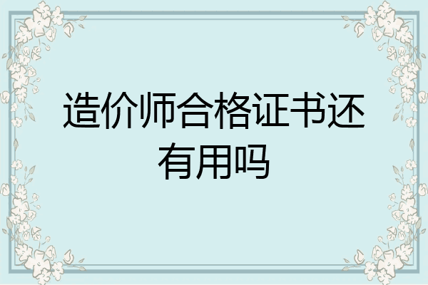 造价师合格证书还有用吗