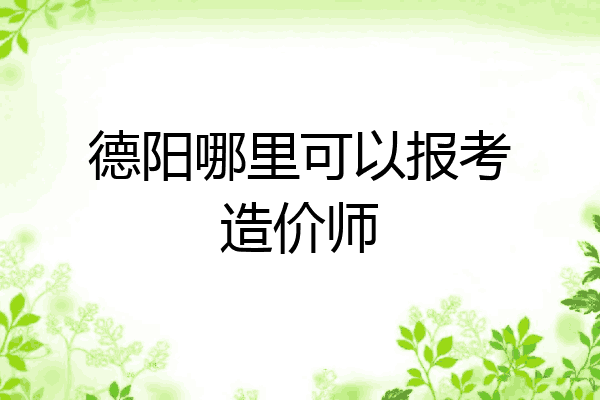 德阳哪里可以报考造价师