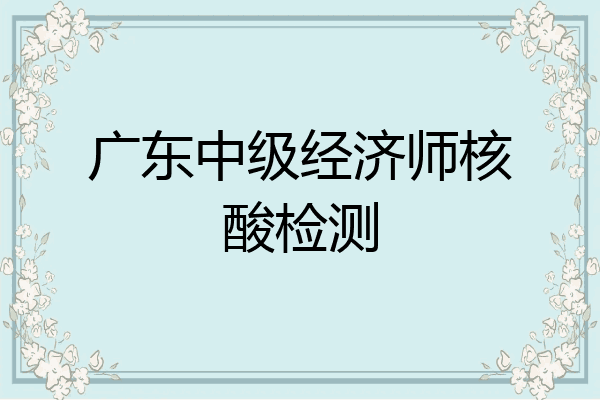 广东中级经济师核酸检测