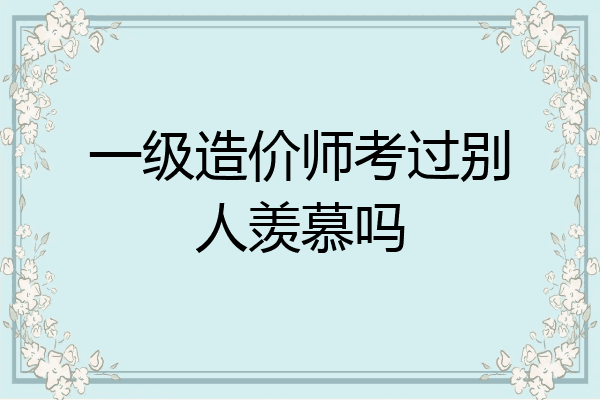 一级造价师考过别人羡慕吗