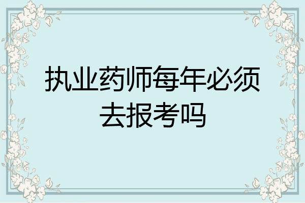 执业药师每年必须去报考吗