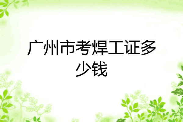 广州市考焊工证多少钱