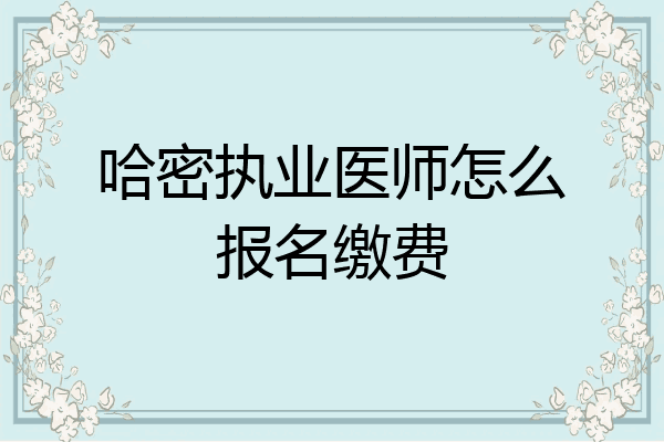 哈密执业医师怎么报名缴费