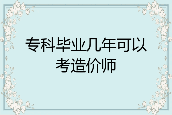 专科毕业几年可以考造价师