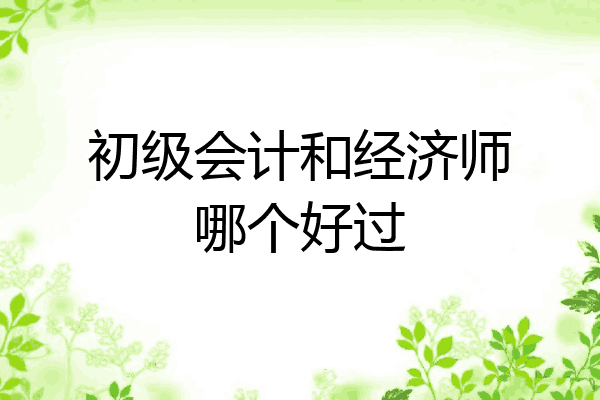 初级会计和经济师哪个好过